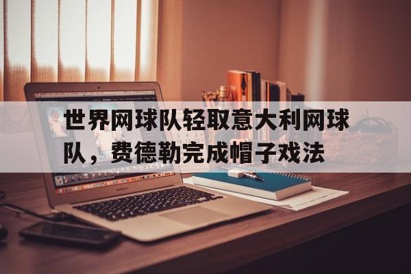 开云体育下载-关于世界网球队轻取意大利网球队，费德勒完成帽子戏法的信息